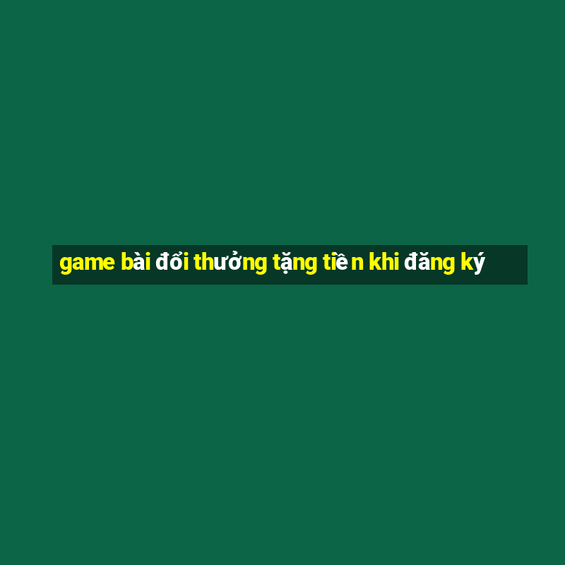 game bài đổi thưởng tặng tiền khi đăng ký