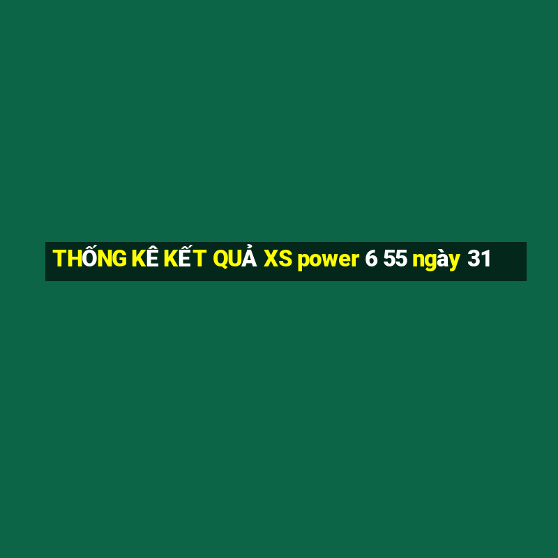 THỐNG KÊ KẾT QUẢ XS power 6 55 ngày 31