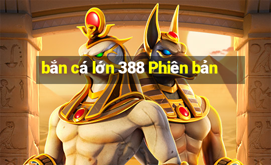 bắn cá lớn 388 Phiên bản