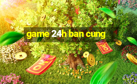 game 24h ban cung