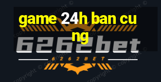 game 24h ban cung