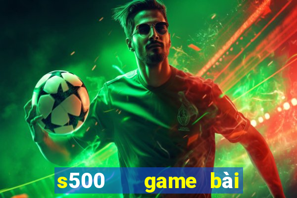 s500   game bài đổi thưởng uy tín số 1