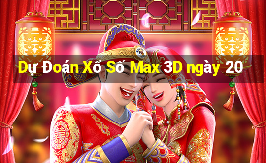 Dự Đoán Xổ Số Max 3D ngày 20