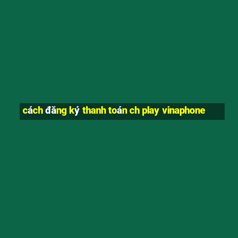 cách đăng ký thanh toán ch play vinaphone