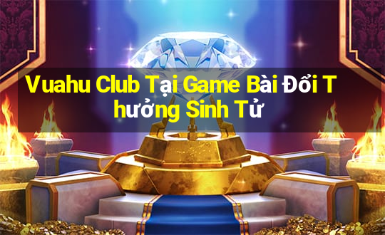 Vuahu Club Tại Game Bài Đổi Thưởng Sinh Tử