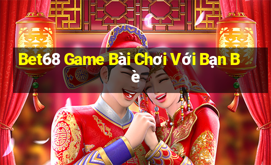 Bet68 Game Bài Chơi Với Bạn Bè