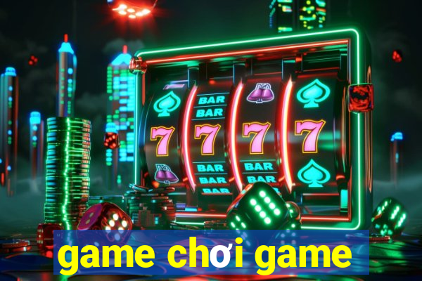 game chơi game