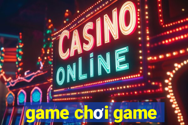 game chơi game