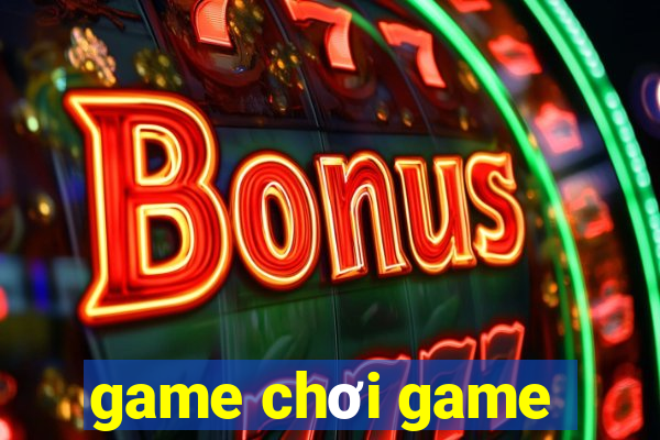 game chơi game