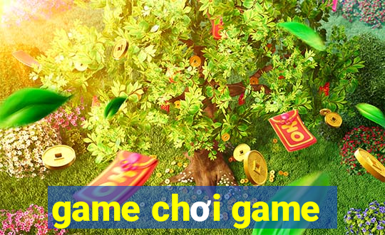 game chơi game