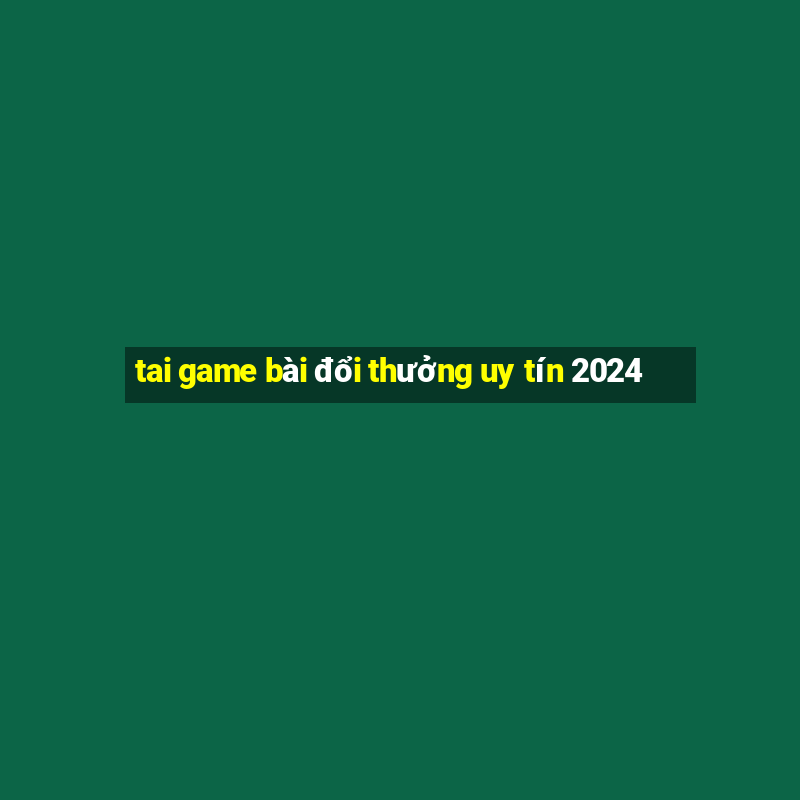 tai game bài đổi thưởng uy tín 2024