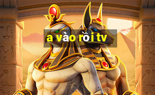 a vào rồi tv