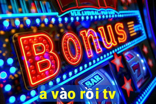 a vào rồi tv