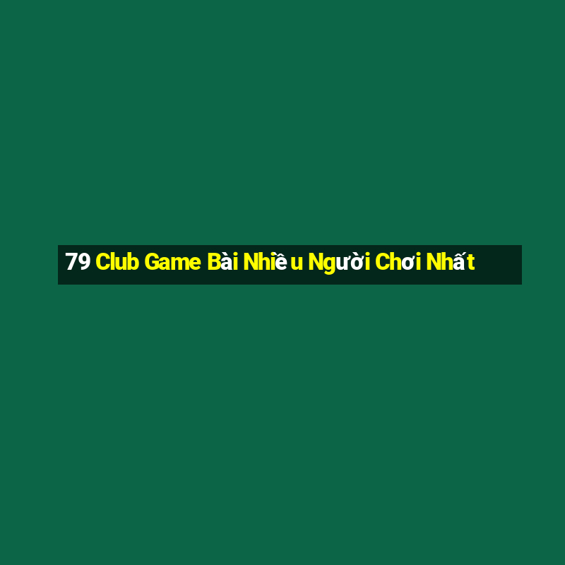 79 Club Game Bài Nhiều Người Chơi Nhất