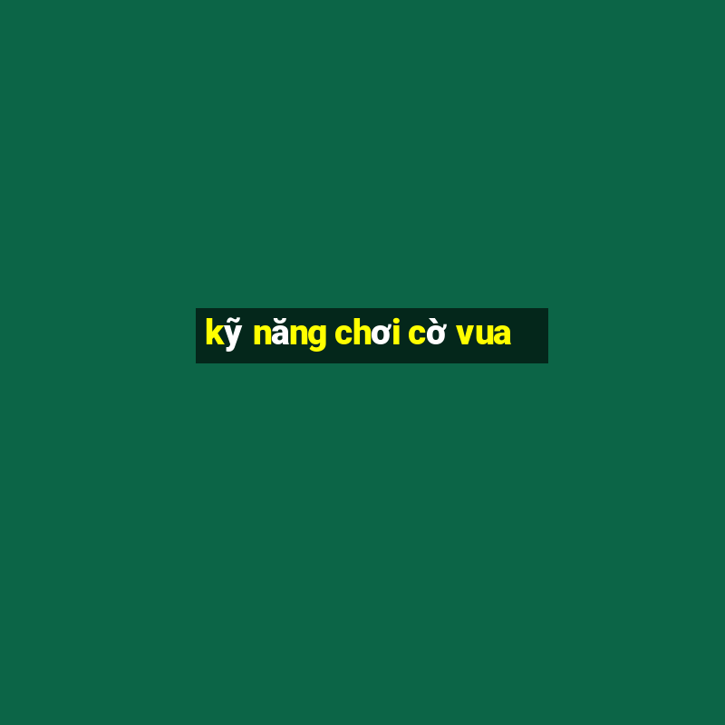 kỹ năng chơi cờ vua