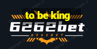 to be king