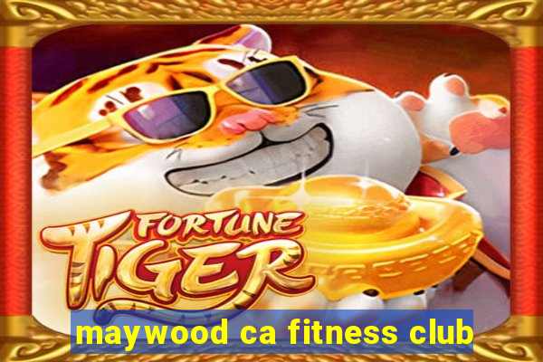 maywood ca fitness club