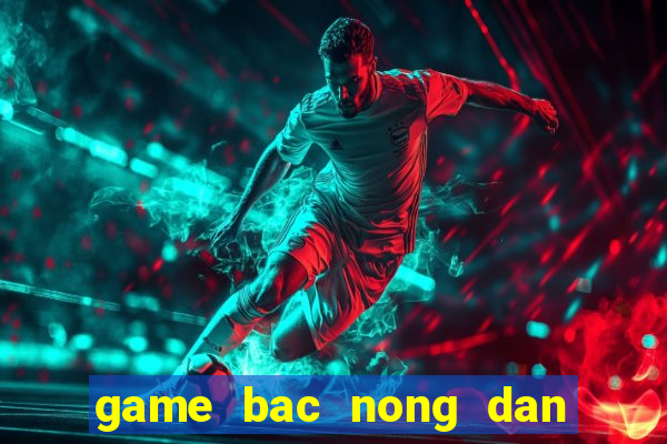 game bac nong dan de thuong