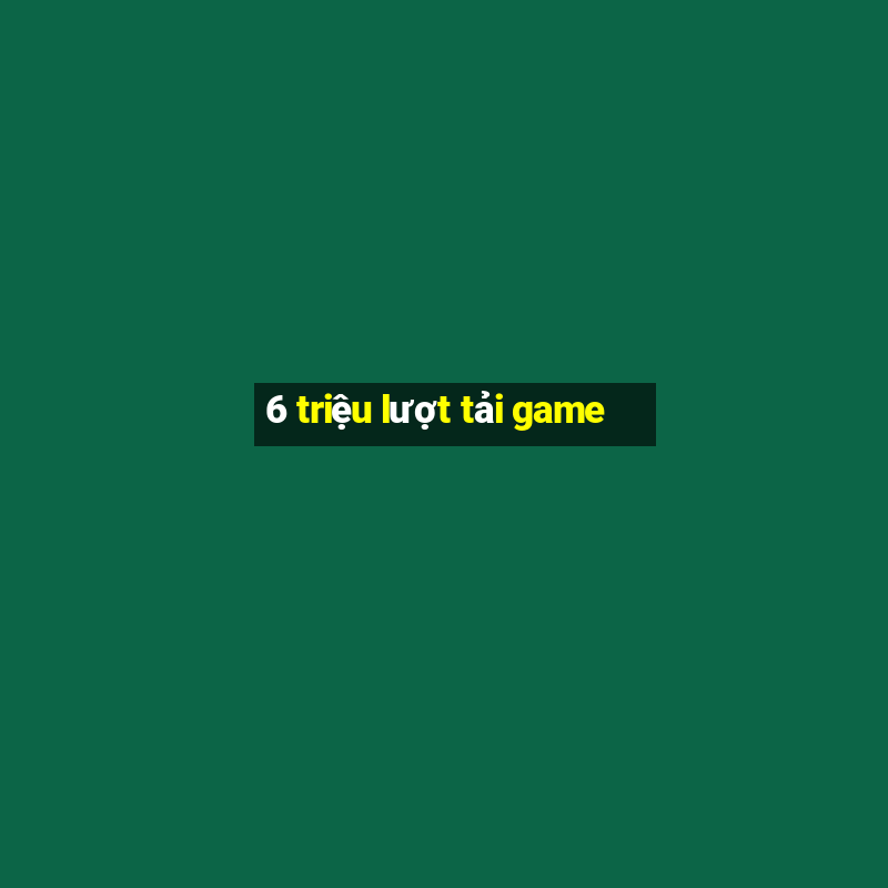 6 triệu lượt tải game