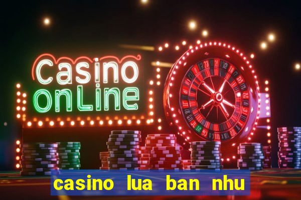 casino lua ban nhu the nao