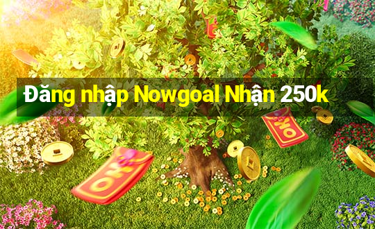 Đăng nhập Nowgoal Nhận 250k