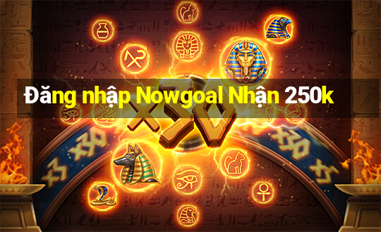 Đăng nhập Nowgoal Nhận 250k