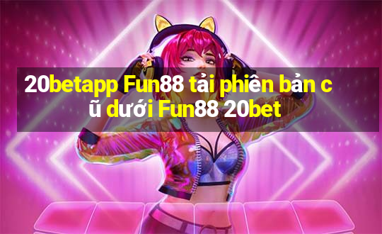 20betapp Fun88 tải phiên bản cũ dưới Fun88 20bet