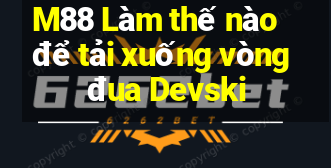 M88 Làm thế nào để tải xuống vòng đua Devski