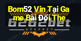 Bom52 Vin Tại Game Bài Đổi The