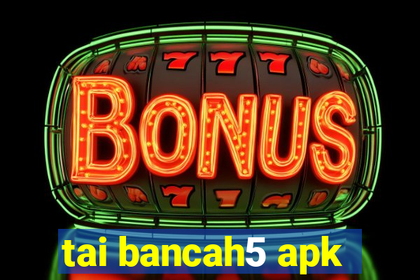 tai bancah5 apk