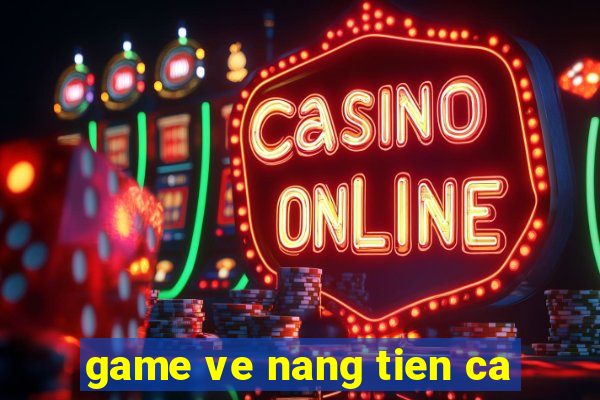 game ve nang tien ca