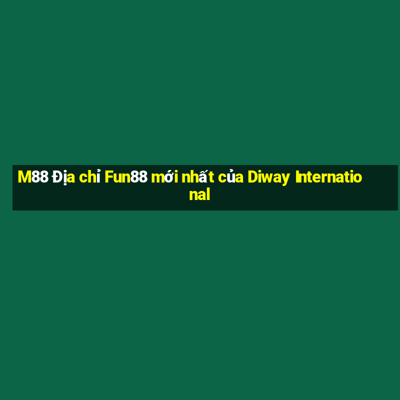 M88 Địa chỉ Fun88 mới nhất của Diway International