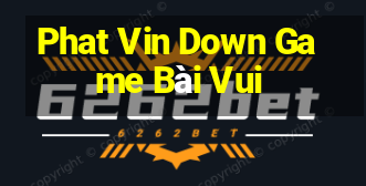 Phat Vin Down Game Bài Vui