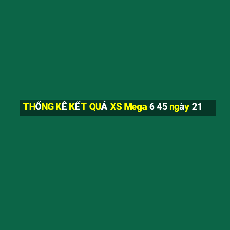 THỐNG KÊ KẾT QUẢ XS Mega 6 45 ngày 21