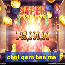 choi gem ban ma