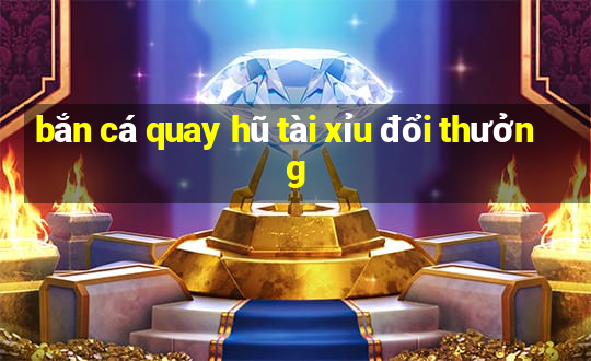 bắn cá quay hũ tài xỉu đổi thưởng