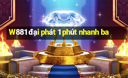 W881 đại phát 1 phút nhanh ba