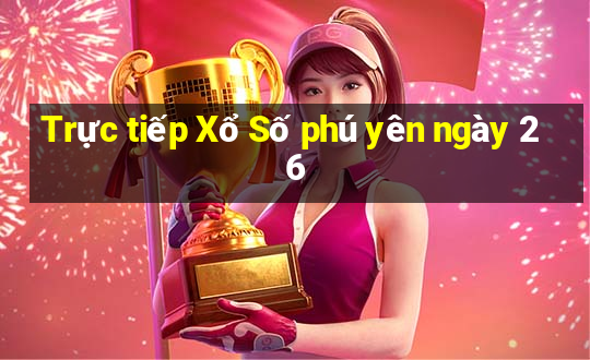 Trực tiếp Xổ Số phú yên ngày 26