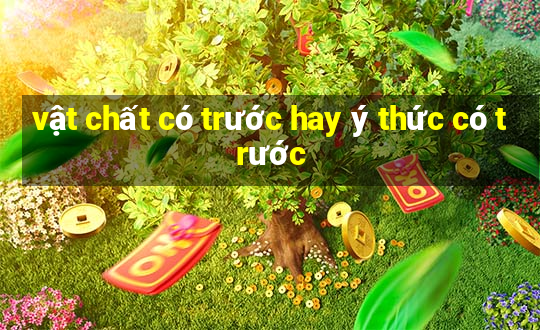 vật chất có trước hay ý thức có trước