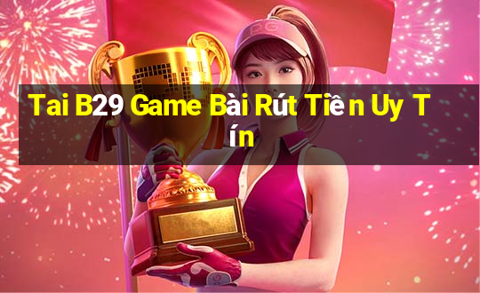 Tai B29 Game Bài Rút Tiền Uy Tín