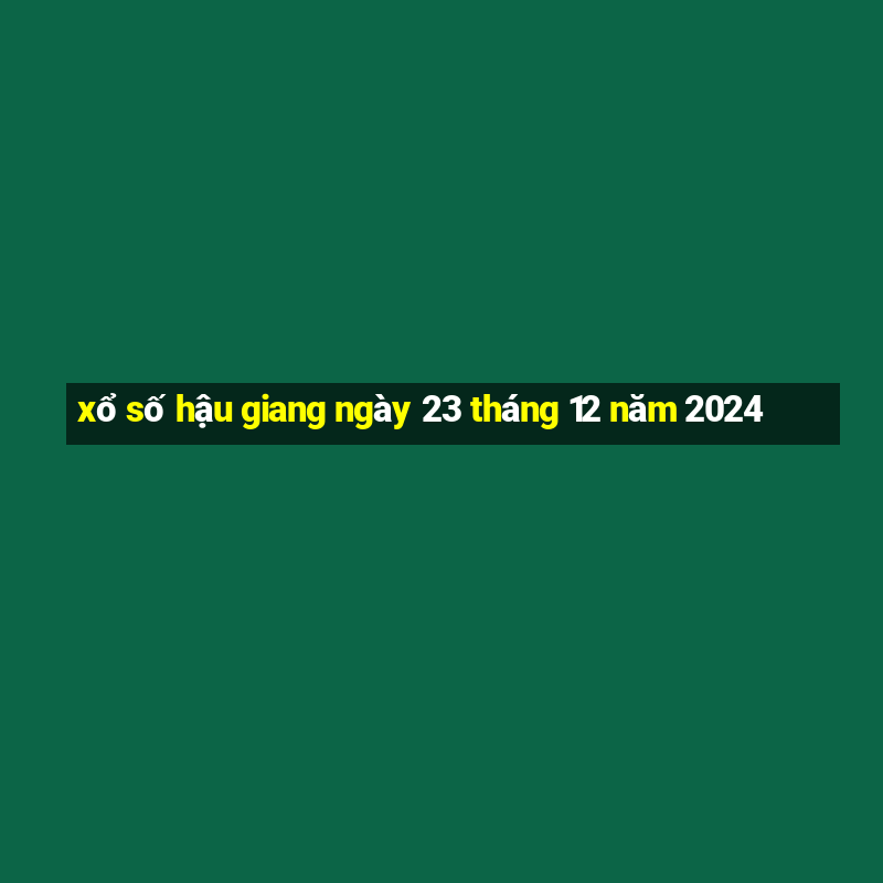 xổ số hậu giang ngày 23 tháng 12 năm 2024