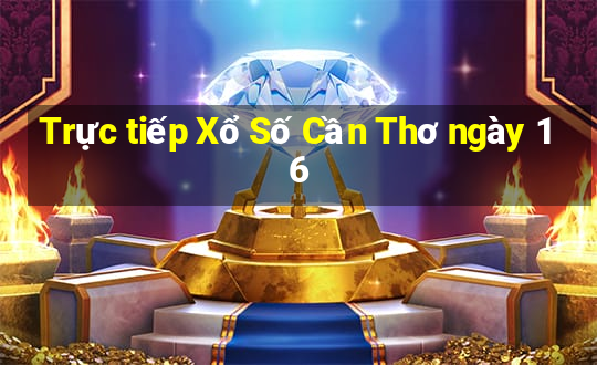 Trực tiếp Xổ Số Cần Thơ ngày 16