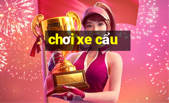 chơi xe cẩu