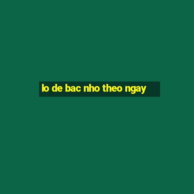 lo de bac nho theo ngay