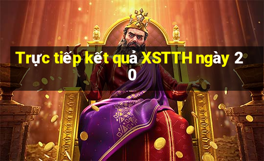 Trực tiếp kết quả XSTTH ngày 20