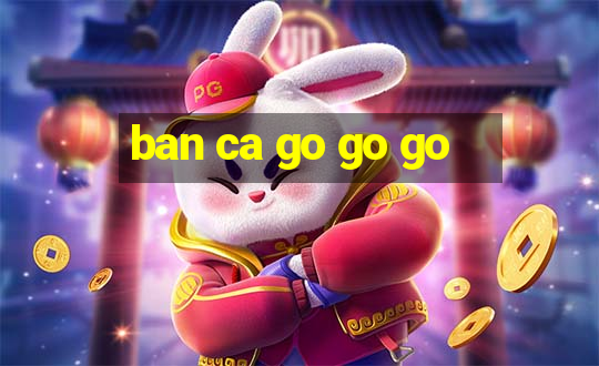 ban ca go go go