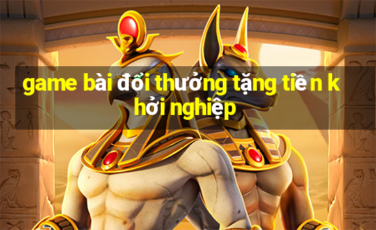 game bài đổi thưởng tặng tiền khởi nghiệp