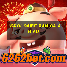 choi game ban ca an su