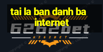 tai la ban danh ba internet