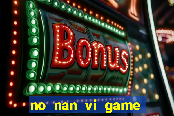 no nan vi game quay hu